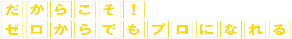 ゼロからでもプロになれる!